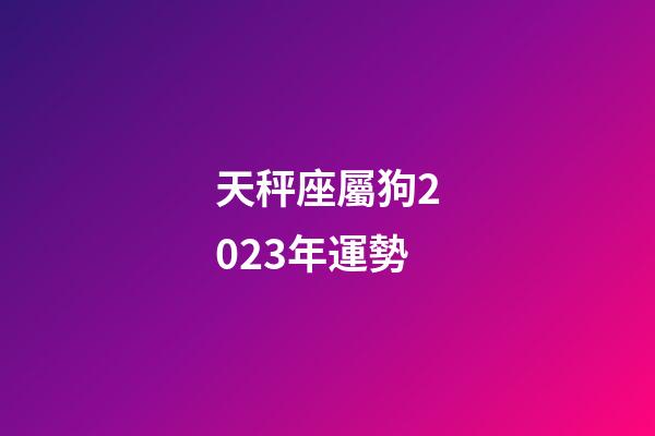 天秤座屬狗2023年運勢-第1張-星座運勢-玄機派