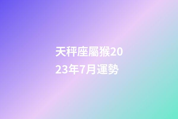 天秤座屬猴2023年7月運勢-第1張-星座運勢-玄機派