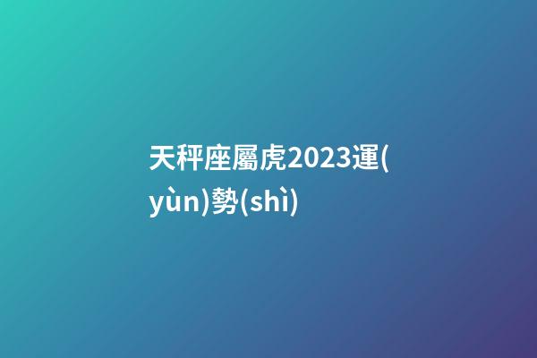 天秤座屬虎2023運(yùn)勢(shì)-第1張-星座運(yùn)勢(shì)-玄機(jī)派