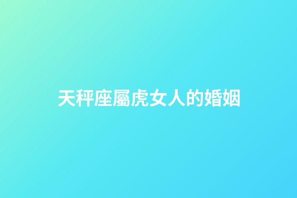 天秤座屬虎女人的婚姻-第1張-星座運勢-玄機派