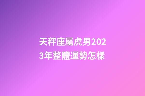 天秤座屬虎男2023年整體運勢怎樣-第1張-星座運勢-玄機派