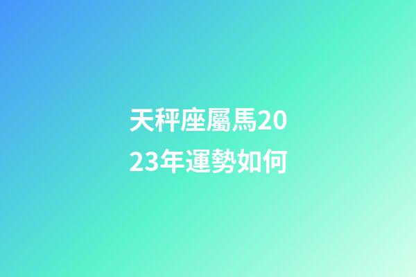 天秤座屬馬2023年運勢如何-第1張-星座運勢-玄機派