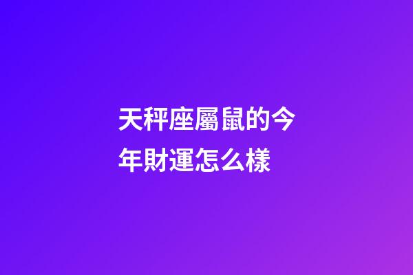 天秤座屬鼠的今年財運怎么樣-第1張-星座運勢-玄機派