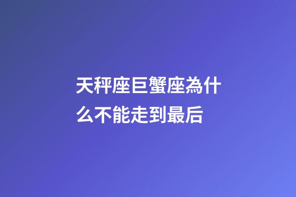 天秤座巨蟹座為什么不能走到最后-第1張-星座運勢-玄機派
