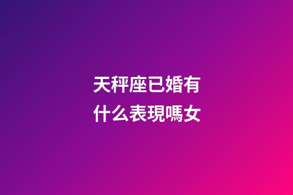 天秤座已婚有什么表現嗎女-第1張-星座運勢-玄機派