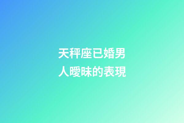 天秤座已婚男人曖昧的表現-第1張-星座運勢-玄機派