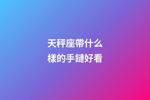 天秤座帶什么樣的手鏈好看-第1張-星座運勢-玄機派