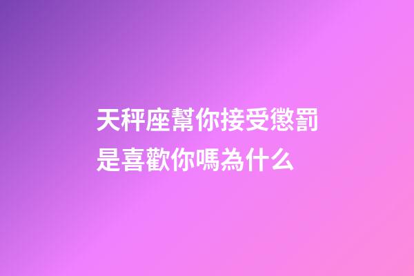 天秤座幫你接受懲罰是喜歡你嗎為什么-第1張-星座運勢-玄機派