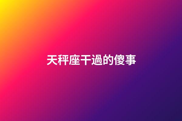 天秤座干過的傻事-第1張-星座運(yùn)勢(shì)-玄機(jī)派