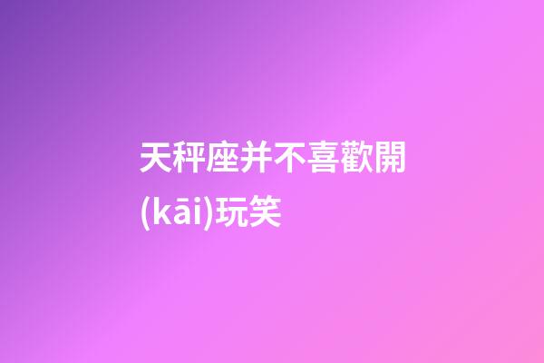 天秤座并不喜歡開(kāi)玩笑-第1張-星座運(yùn)勢(shì)-玄機(jī)派