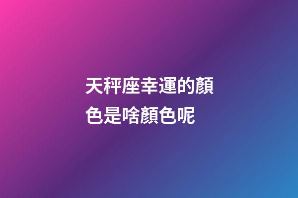 天秤座幸運的顏色是啥顏色呢-第1張-星座運勢-玄機派