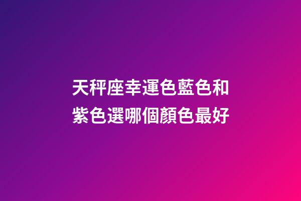 天秤座幸運色藍色和紫色選哪個顏色最好-第1張-星座運勢-玄機派