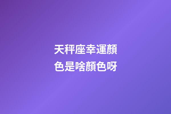 天秤座幸運顏色是啥顏色呀-第1張-星座運勢-玄機派