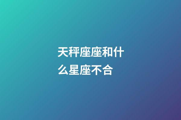 天秤座座和什么星座不合-第1張-星座運勢-玄機派