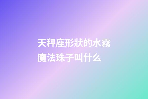 天秤座形狀的水霧魔法珠子叫什么-第1張-星座運勢-玄機派