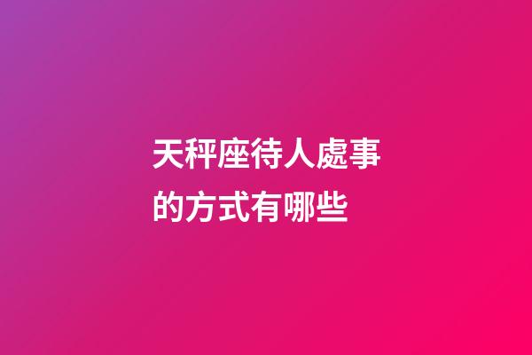 天秤座待人處事的方式有哪些-第1張-星座運勢-玄機派