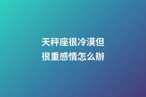 天秤座很冷漠但很重感情怎么辦-第1張-星座運勢-玄機派
