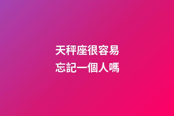 天秤座很容易忘記一個人嗎-第1張-星座運勢-玄機派