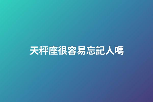 天秤座很容易忘記人嗎-第1張-星座運勢-玄機派