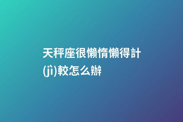 天秤座很懶惰懶得計(jì)較怎么辦-第1張-星座運(yùn)勢(shì)-玄機(jī)派