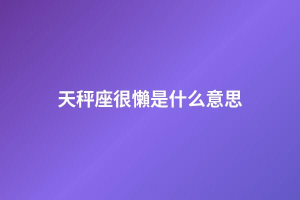 天秤座很懶是什么意思-第1張-星座運勢-玄機派