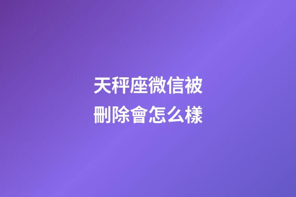 天秤座微信被刪除會怎么樣-第1張-星座運(yùn)勢-玄機(jī)派