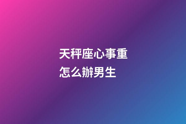 天秤座心事重怎么辦男生-第1張-星座運勢-玄機派