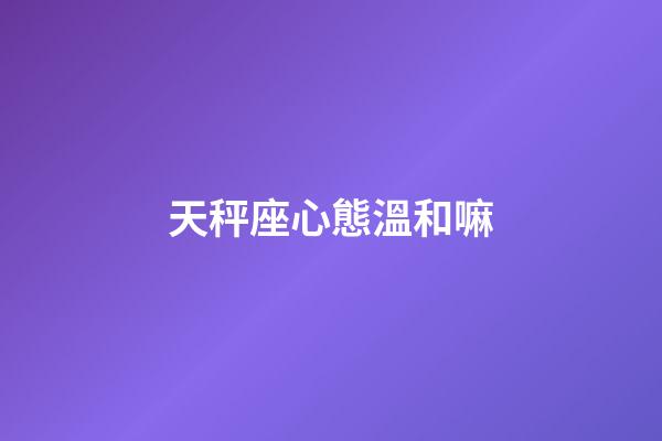 天秤座心態溫和嘛-第1張-星座運勢-玄機派