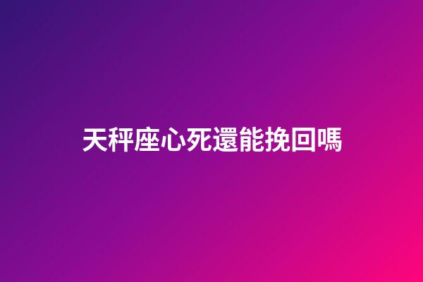 天秤座心死還能挽回嗎-第1張-星座運勢-玄機派