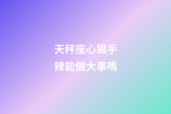 天秤座心狠手辣能做大事嗎