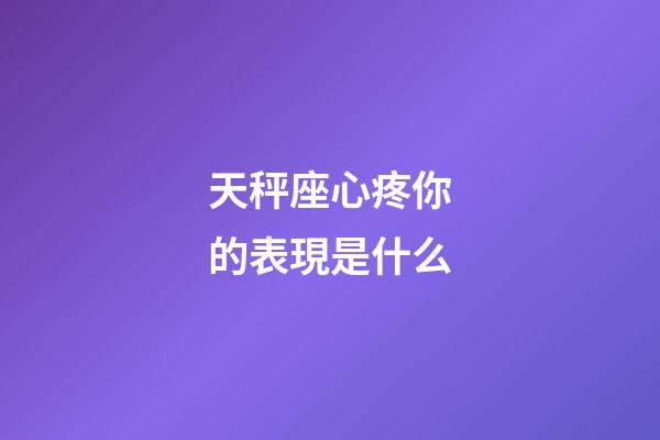 天秤座心疼你的表現是什么-第1張-星座運勢-玄機派