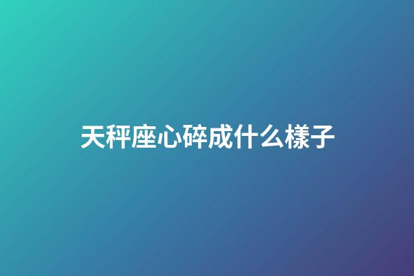 天秤座心碎成什么樣子-第1張-星座運勢-玄機(jī)派