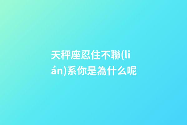天秤座忍住不聯(lián)系你是為什么呢-第1張-星座運勢-玄機派