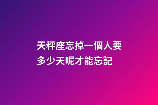 天秤座忘掉一個人要多少天呢才能忘記-第1張-星座運勢-玄機派