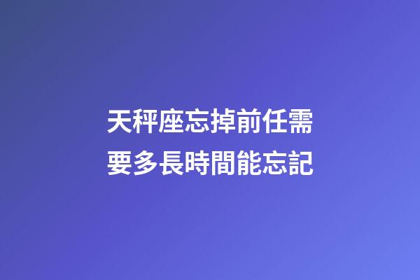 天秤座忘掉前任需要多長時間能忘記-第1張-星座運勢-玄機派