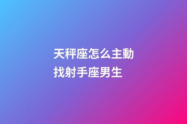 天秤座怎么主動找射手座男生-第1張-星座運勢-玄機派