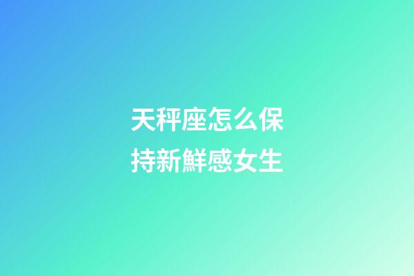 天秤座怎么保持新鮮感女生-第1張-星座運勢-玄機派