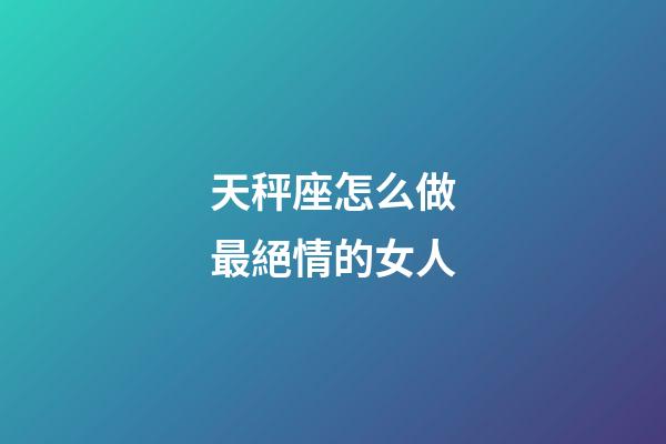 天秤座怎么做最絕情的女人-第1張-星座運勢-玄機派