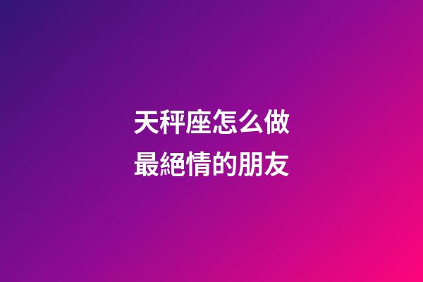 天秤座怎么做最絕情的朋友-第1張-星座運勢-玄機派