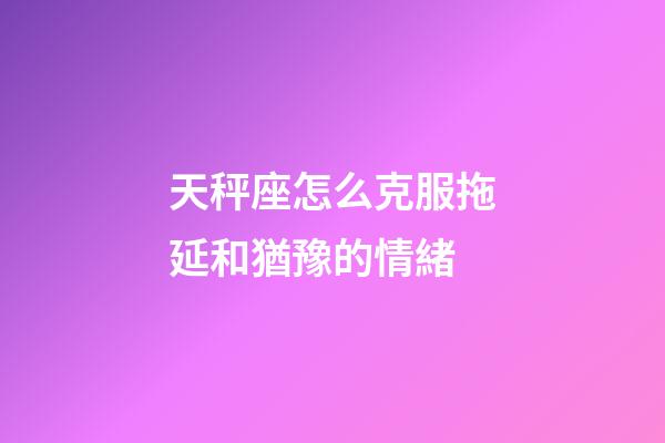 天秤座怎么克服拖延和猶豫的情緒-第1張-星座運勢-玄機派