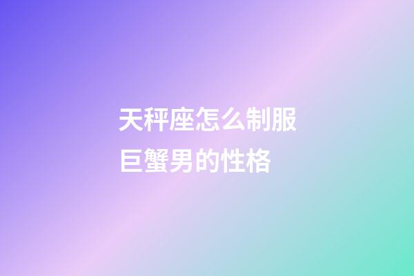天秤座怎么制服巨蟹男的性格-第1張-星座運勢-玄機派
