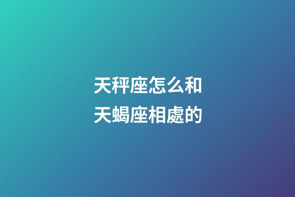 天秤座怎么和天蝎座相處的-第1張-星座運(yùn)勢-玄機(jī)派