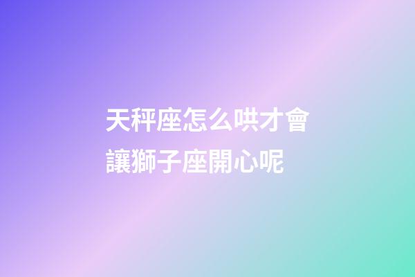 天秤座怎么哄才會讓獅子座開心呢-第1張-星座運勢-玄機派