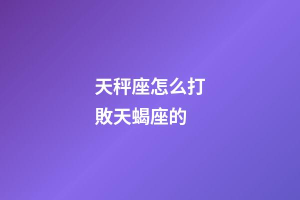 天秤座怎么打敗天蝎座的-第1張-星座運(yùn)勢(shì)-玄機(jī)派