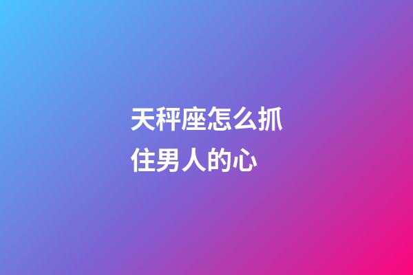 天秤座怎么抓住男人的心-第1張-星座運勢-玄機派
