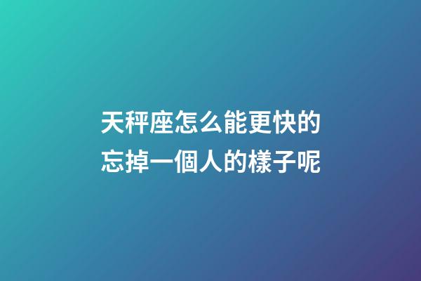 天秤座怎么能更快的忘掉一個人的樣子呢-第1張-星座運勢-玄機派