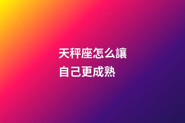 天秤座怎么讓自己更成熟-第1張-星座運勢-玄機派