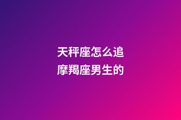 天秤座怎么追摩羯座男生的-第1張-星座運勢-玄機派