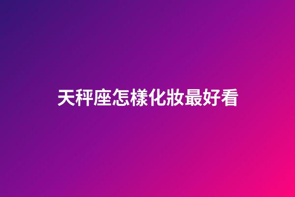 天秤座怎樣化妝最好看-第1張-星座運(yùn)勢(shì)-玄機(jī)派