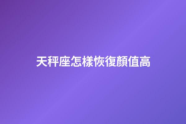 天秤座怎樣恢復顏值高-第1張-星座運勢-玄機派